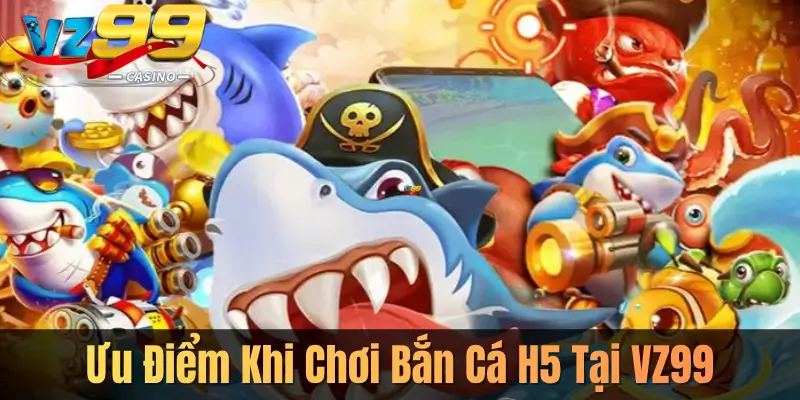 Ưu Điểm Khi Chơi Bắn Cá H5 Tại VZ99